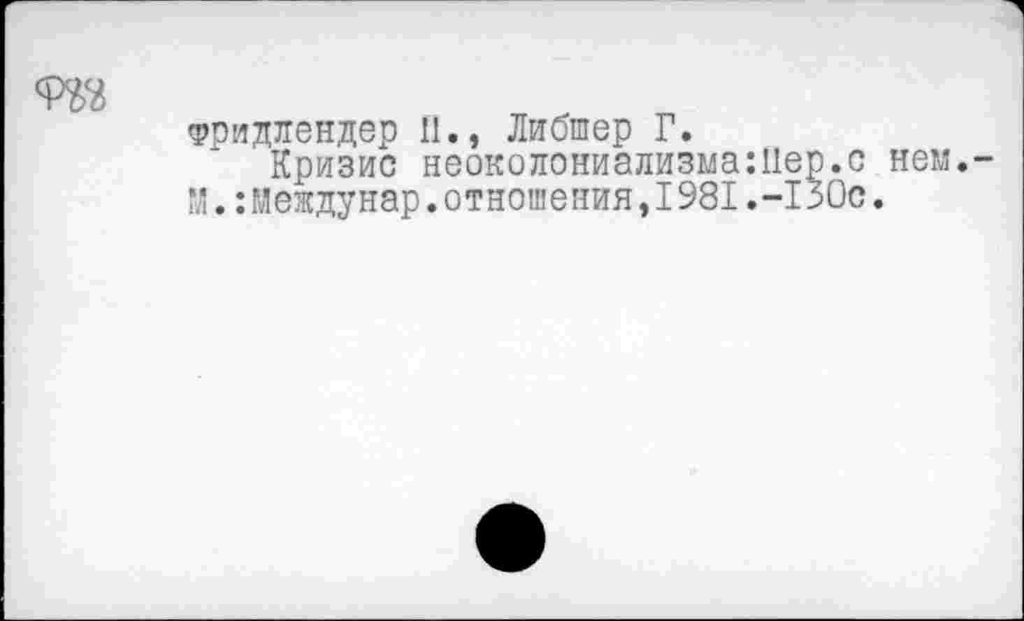 ﻿
Фридлендер П., Либшер Г.
Кризис неоколониализма:11ер.с М.:Междунар.отношения,1981,-13Ос
нем.-